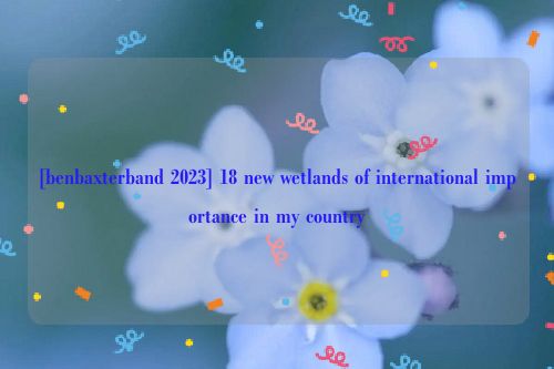 [benbaxterband 2023] 18 new wetlands of international importance in my country